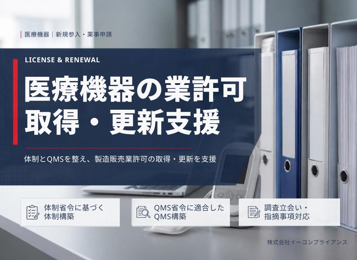 医療機器の業許可 取得・更新支援：体制とQMSを整え、製造販売業許可の取得・更新を支援（体制省令に基づく体制構築／QMS省令に適合したQMS構築／調査立会い・指摘事項対応）