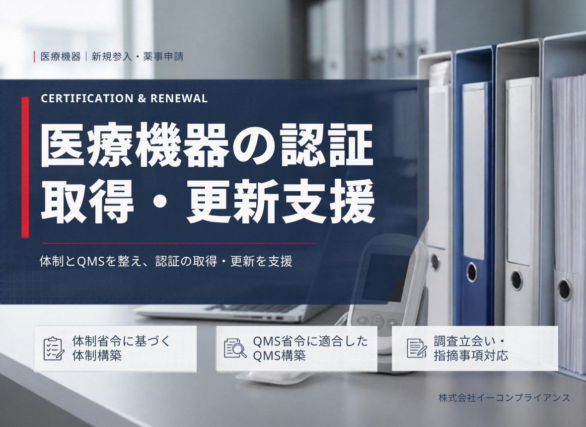 医療機器の認証 取得・更新支援：体制とQMSを整え、認証の取得・更新を支援（体制省令に基づく体制構築／QMS省令に適合したQMS構築／調査立会い・指摘事項対応）
