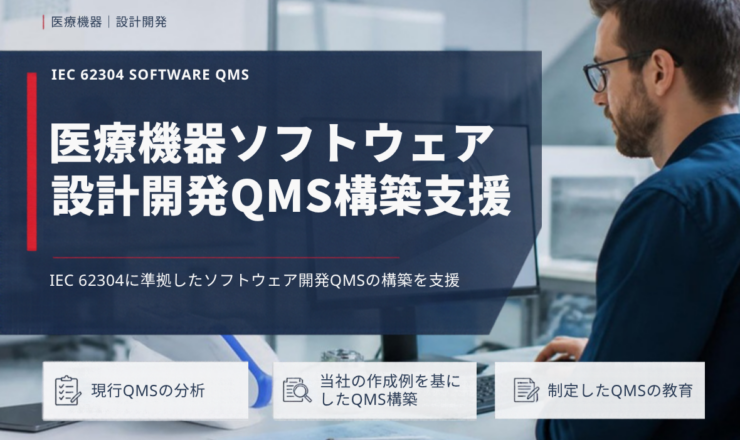 医療機器ソフトウェア 設計開発QMS構築支援：IEC 62304に準拠したソフトウェア開発QMSの構築を支援（現行QMSの分析／当社の作成例を基にしたQMS構築／制定したQMSの教育）