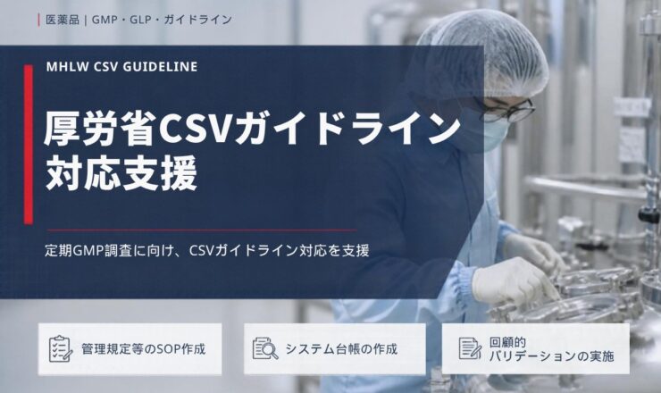 厚労省CSVガイドライン 対応支援：定期GMP調査に向け、CSVガイドライン対応を支援（管理規定等のSOP作成／システム台帳の作成／回顧的バリデーションの実施）