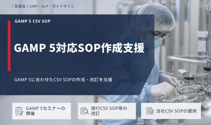 GAMP 5対応SOP作成支援：GAMP 5に合わせたCSV SOPの作成・改訂を支援（GAMP 5セミナーの開催／現行CSV SOP等の改訂／当社CSV SOPの提供）
