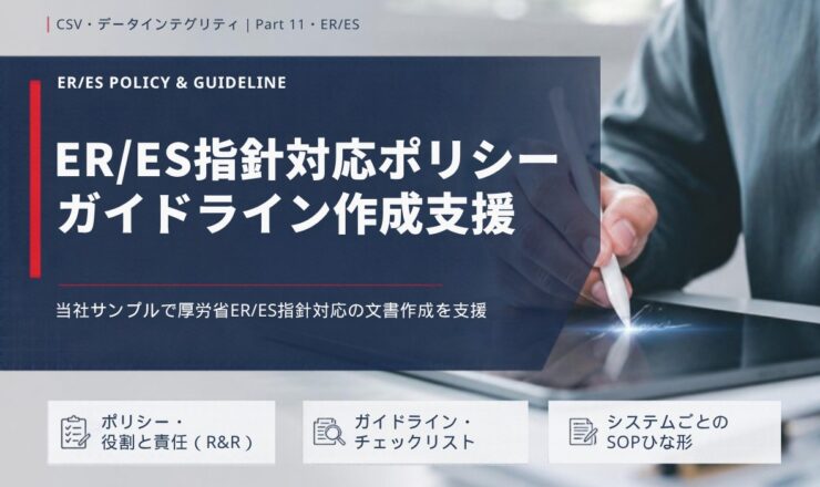 ER/ES指針対応ポリシー ガイドライン作成支援：当社サンプルで厚労省ER/ES指針対応の文書作成を支援（ポリシー・役割と責任（R&R）／ガイドライン・チェックリスト／システムごとのSOPひな形）